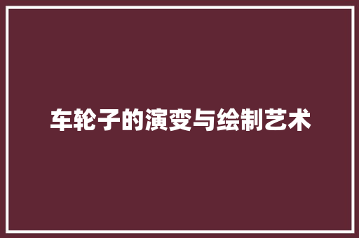车轮子的演变与绘制艺术 电脑配置