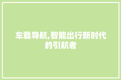 车载导航,智能出行新时代的引航者
