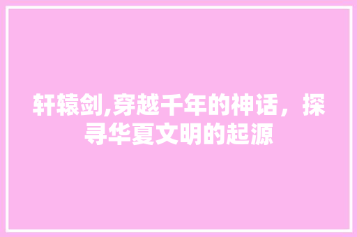 轩辕剑,穿越千年的神话，探寻华夏文明的起源 网络技术