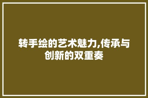 转手绘的艺术魅力,传承与创新的双重奏 操作系统 转手绘的艺术魅力,传承与创新的双重奏 操作系统