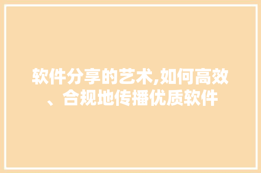软件分享的艺术,如何高效、合规地传播优质软件