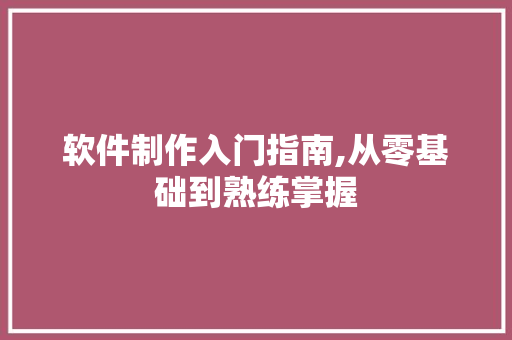 软件制作入门指南,从零基础到熟练掌握
