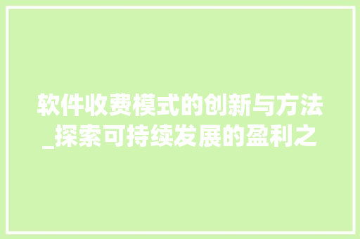 软件收费模式的创新与方法_探索可持续发展的盈利之路