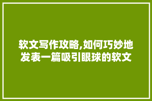 软文写作攻略,如何巧妙地发表一篇吸引眼球的软文