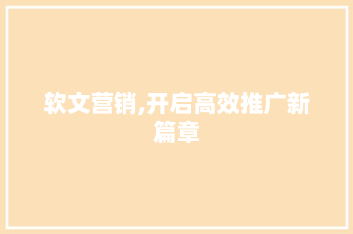 软文营销,开启高效推广新篇章