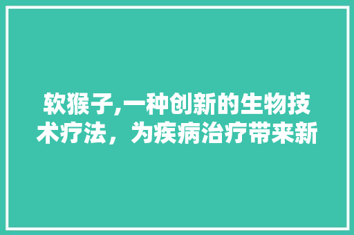 软猴子,一种创新的生物技术疗法，为疾病治疗带来新希望