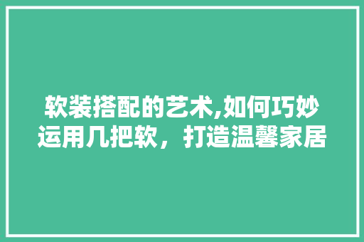 软装搭配的艺术,如何巧妙运用几把软，打造温馨家居空间