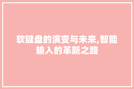 软键盘的演变与未来,智能输入的革新之路