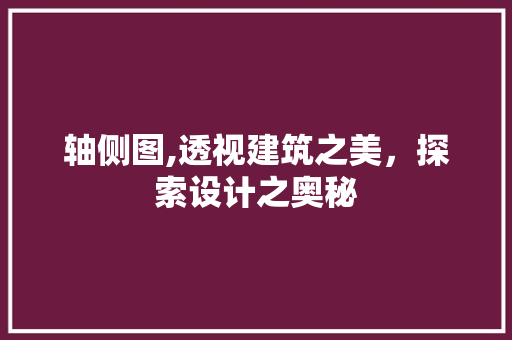 轴侧图,透视建筑之美，探索设计之奥秘
