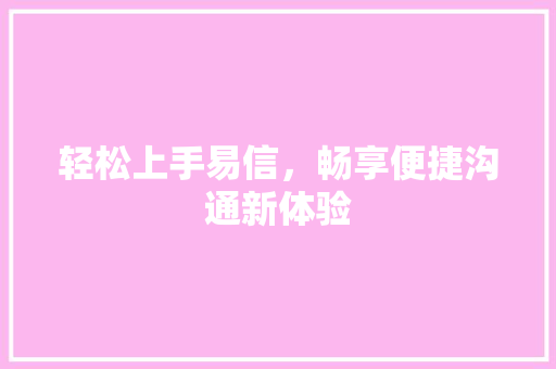 轻松上手易信，畅享便捷沟通新体验