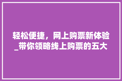 轻松便捷，网上购票新体验_带你领略线上购票的五大优势