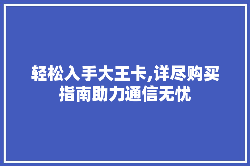 轻松入手大王卡,详尽购买指南助力通信无忧 轻松入手大王卡,详尽购买指南助力通信无忧