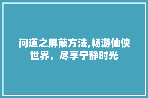 问道之屏蔽方法,畅游仙侠世界，尽享宁静时光