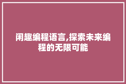 闲趣编程语言,探索未来编程的无限可能