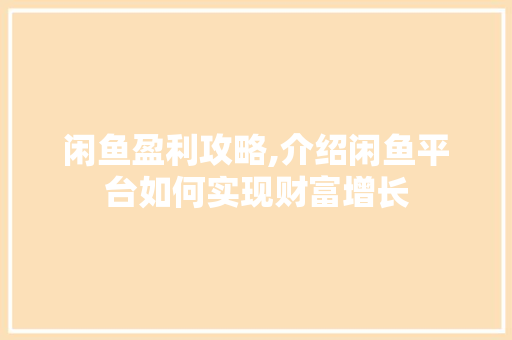 闲鱼盈利攻略,介绍闲鱼平台如何实现财富增长