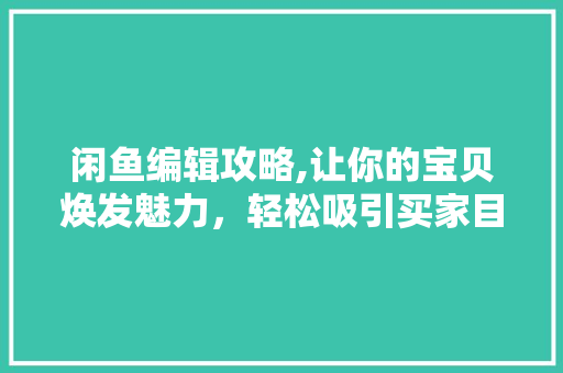 闲鱼编辑攻略,让你的宝贝焕发魅力，轻松吸引买家目光