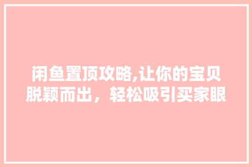 闲鱼置顶攻略,让你的宝贝脱颖而出，轻松吸引买家眼球！