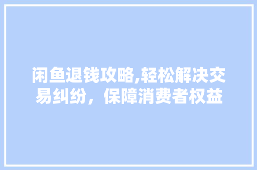 闲鱼退钱攻略,轻松解决交易纠纷，保障消费者权益