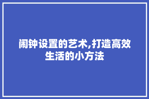 闹钟设置的艺术,打造高效生活的小方法 闹钟设置的艺术,打造高效生活的小方法