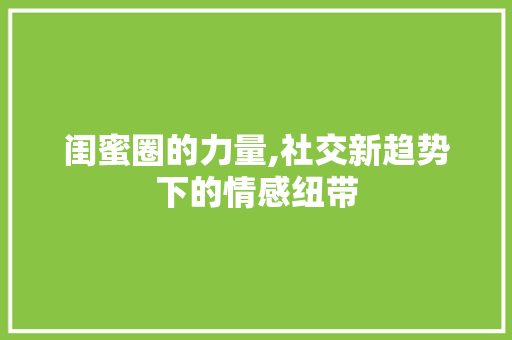 闺蜜圈的力量,社交新趋势下的情感纽带 闺蜜圈的力量,社交新趋势下的情感纽带