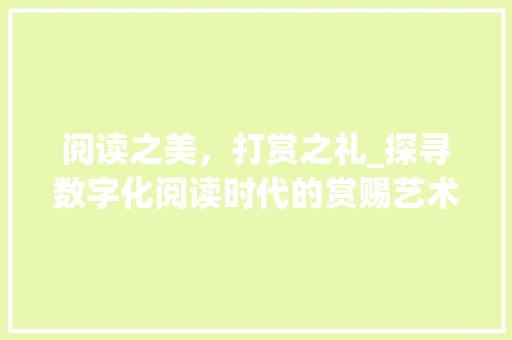 阅读之美,打赏之礼_探寻数字化阅读时代的赏赐艺术 阅读之美,打赏之礼_探寻数字化阅读时代的赏赐艺术
