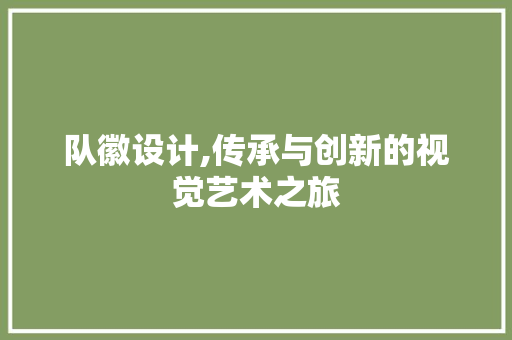 队徽设计,传承与创新的视觉艺术之旅 队徽设计,传承与创新的视觉艺术之旅