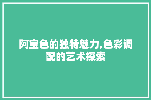 阿宝色的独特魅力,色彩调配的艺术探索 阿宝色的独特魅力,色彩调配的艺术探索