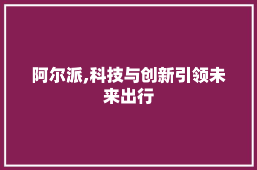 阿尔派,科技与创新引领未来出行 阿尔派,科技与创新引领未来出行