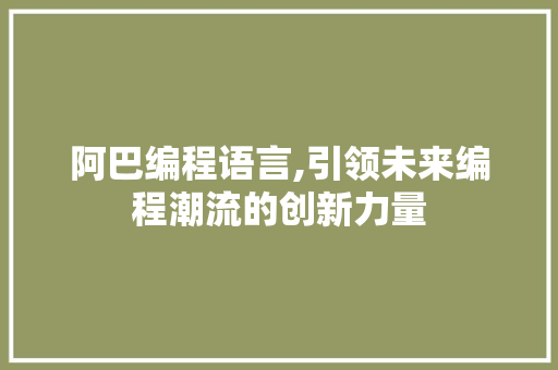 阿巴编程语言,引领未来编程潮流的创新力量 阿巴编程语言,引领未来编程潮流的创新力量