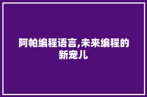 阿帕编程语言,未来编程的新宠儿 阿帕编程语言,未来编程的新宠儿