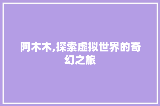 阿木木,探索虚拟世界的奇幻之旅 阿木木,探索虚拟世界的奇幻之旅