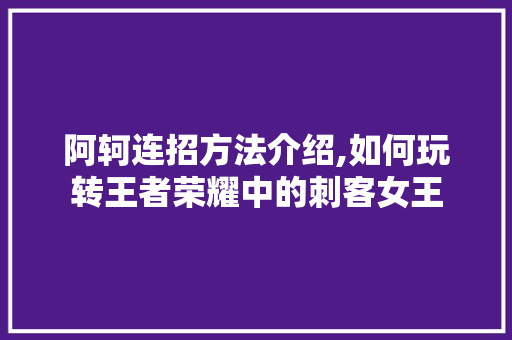 阿轲连招方法介绍,如何玩转王者荣耀中的刺客女王
