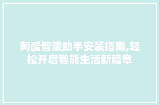 阿酷智能助手安装指南,轻松开启智能生活新篇章 阿酷智能助手安装指南,轻松开启智能生活新篇章