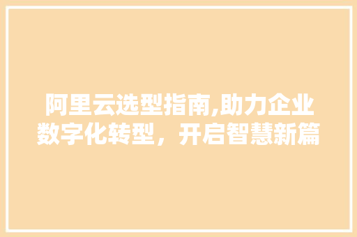 阿里云选型指南,助力企业数字化转型，开启智慧新篇章