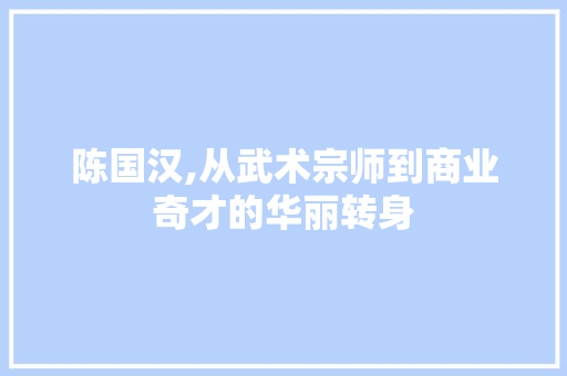 陈国汉,从武术宗师到商业奇才的华丽转身 陈国汉,从武术宗师到商业奇才的华丽转身