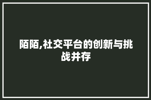 陌陌,社交平台的创新与挑战并存 陌陌,社交平台的创新与挑战并存