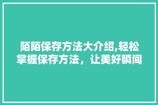 陌陌保存方法大介绍,轻松掌握保存方法,让美好瞬间永恒 陌陌保存方法大介绍,轻松掌握保存方法,让美好瞬间永恒