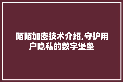 陌陌加密技术介绍,守护用户隐私的数字堡垒 陌陌加密技术介绍,守护用户隐私的数字堡垒