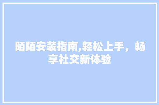 陌陌安装指南,轻松上手,畅享社交新体验 陌陌安装指南,轻松上手,畅享社交新体验