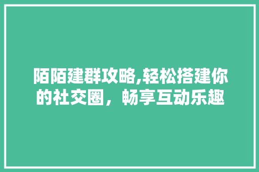 陌陌建群攻略,轻松搭建你的社交圈,畅享互动乐趣 陌陌建群攻略,轻松搭建你的社交圈,畅享互动乐趣
