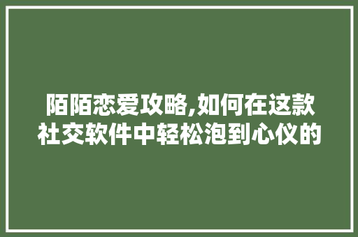 陌陌恋爱攻略,如何在这款社交软件中轻松泡到心仪的妞
