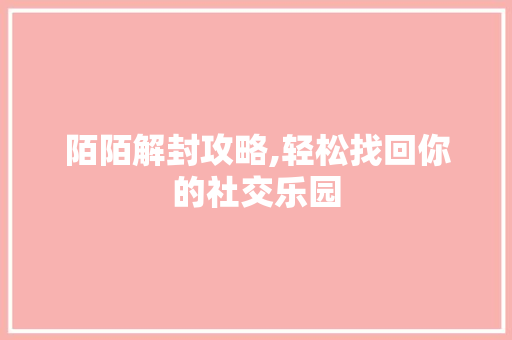 陌陌解封攻略,轻松找回你的社交乐园 陌陌解封攻略,轻松找回你的社交乐园