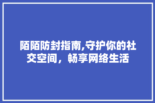 陌陌防封指南,守护你的社交空间,畅享网络生活 陌陌防封指南,守护你的社交空间,畅享网络生活