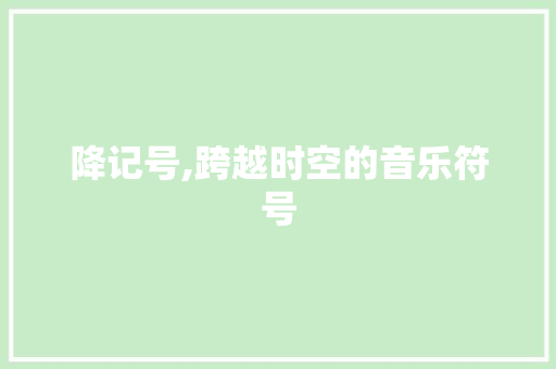 降记号,跨越时空的音乐符号