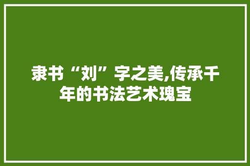 隶书“刘”字之美,传承千年的书法艺术瑰宝