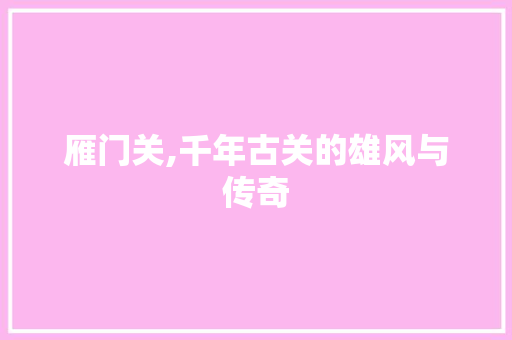 雁门关,千年古关的雄风与传奇