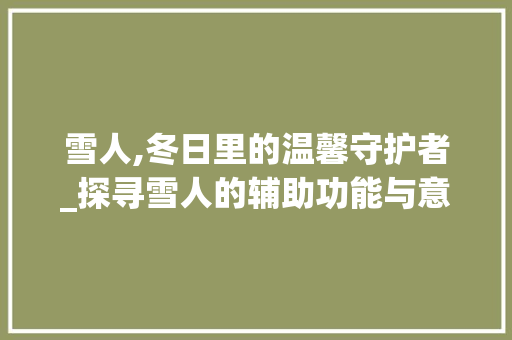 雪人,冬日里的温馨守护者_探寻雪人的辅助功能与意义