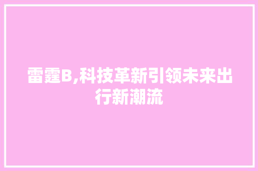 雷霆B,科技革新引领未来出行新潮流 电脑基础 雷霆B,科技革新引领未来出行新潮流 电脑基础