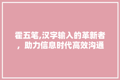 霍五笔,汉字输入的革新者,助力信息时代高效沟通 电脑配置 霍五笔,汉字输入的革新者,助力信息时代高效沟通 电脑配置