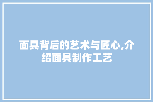 面具背后的艺术与匠心,介绍面具制作工艺